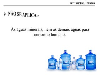ROTULAGEM DE ALIMENTOS
Às águas minerais, nem às demais águas para
consumo humano.
 