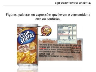 Figuras, palavras ou expressões que levem o consumidor a
erro ou confusão.
O QUE NÃO DEVE CONSTAR NOS RÓTULOS
 