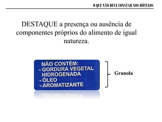 DESTAQUE a presença ou ausência de
componentes próprios do alimento de igual
natureza.
Granola
O QUE NÃO DEVE CONSTAR NOS RÓTULOS
 
