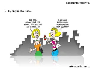  E, enquanto isso...
Até a próxima...
ROTULAGEM DE ALIMENTOS
 