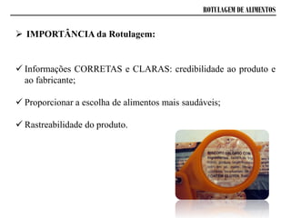 ROTULAGEM DE ALIMENTOS
 IMPORTÂNCIA da Rotulagem:
 Informações CORRETAS e CLARAS: credibilidade ao produto e
ao fabricante;
 Proporcionar a escolha de alimentos mais saudáveis;
 Rastreabilidade do produto.
 
