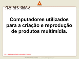 PLATAFORMAS
Computadores utilizados
para a criação e reprodução
de produtos multimídia.
PLT – Multimídia: Conceitos e Aplicações – Capítulo 2
 