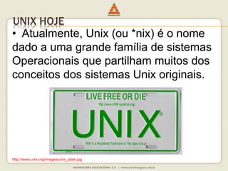 UNIX HOJE
• Atualmente, Unix (ou *nix) é o nome
dado a uma grande família de sistemas
Operacionais que partilham muitos dos
conceitos dos sistemas Unix originais.
http://www.unix.org/images/unix_plate.jpg
 
