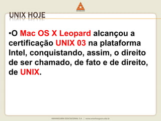 UNIX HOJE
•O Mac OS X Leopard alcançou a
certificação UNIX 03 na plataforma
Intel, conquistando, assim, o direito
de ser chamado, de fato e de direito,
de UNIX.
 