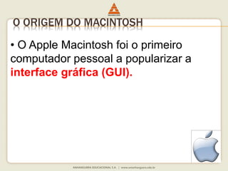 O ORIGEM DO MACINTOSH
• O Apple Macintosh foi o primeiro
computador pessoal a popularizar a
interface gráfica (GUI).
 