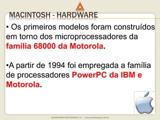 MACINTOSH - HARDWARE
• Os primeiros modelos foram construídos
em torno dos microprocessadores da
família 68000 da Motorola.
•A partir de 1994 foi empregada a família
de processadores PowerPC da IBM e
Motorola.
 