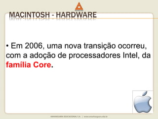 MACINTOSH - HARDWARE
• Em 2006, uma nova transição ocorreu,
com a adoção de processadores Intel, da
família Core.
 