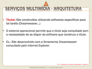 SERVIÇOS MULTIMÍDIA - ARQUITETURA
• Títulos: São construídos utilizando softwares específicos para
tal tarefa (Dreamweaver...)
• O sistema operacional permite que o titulo seja consultado sem
a necessidade de se dispor do software que construiu o título.
• Ex.: Site desenvolvido com a ferramenta Dreamweaver
consultado pelo Internet Explorer.
PLT – Multimídia: Conceitos e Aplicações – Capítulo 2
 