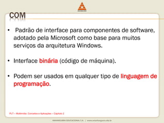 COM
• Padrão de interface para componentes de software,
adotado pela Microsoft como base para muitos
serviços da arquitetura Windows.
• Interface binária (código de máquina).
• Podem ser usados em qualquer tipo de linguagem de
programação.
PLT – Multimídia: Conceitos e Aplicações – Capítulo 2
 