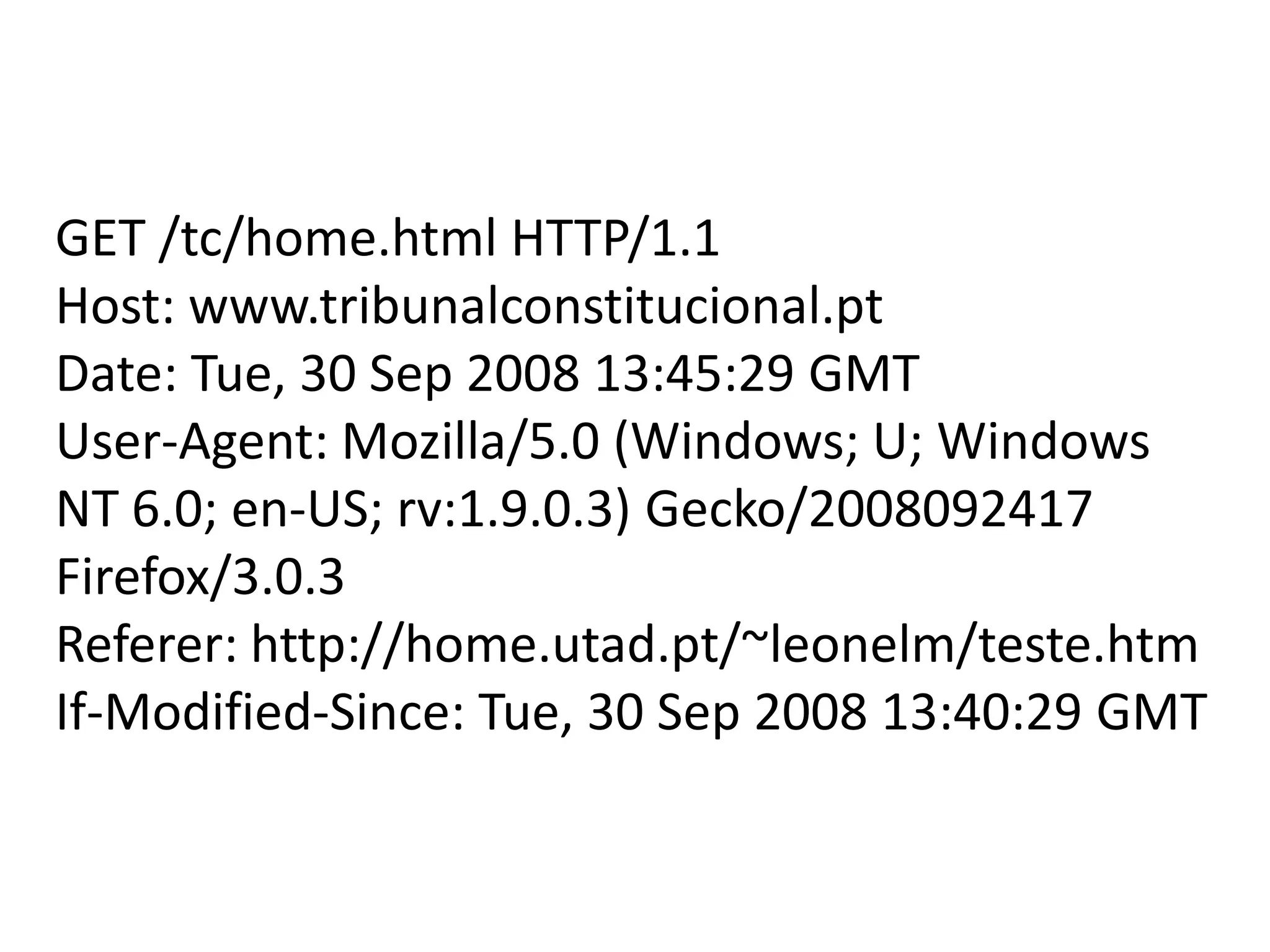 GET /tc/home.html HTTP/1.1Host: www.tribunalconstitucional.ptDate: Tue, 30 Sep 2008 13:45:29 GMTUser-Agent: Mozilla/5.0 (Windows; U; Windows NT 6.0; en-US; rv:1.9.0.3) Gecko/2008092417 Firefox/3.0.3Referer: http://home.utad.pt/~leonelm/teste.htmIf-Modified-Since: Tue, 30 Sep 2008 13:40:29 GMT