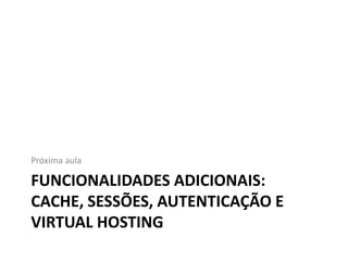 Funcionalidades adicionais: cache, sessões, autenticação e virtual hostingPróxima aula