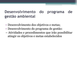 Desenvolvimento do programa de
gestão ambiental
• Desenvolvimento dos objetivos e metas;
• Desenvolvimento do programa de gestão:
– Atividades e procedimentos que irão possibilitar
atingir os objetivos e metas estabelecidos

 