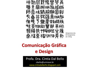 Comunicação Gráfica
e Design
Profa. Dra. Cíntia Dal Bello
cbello@uninove.br
www.cintiadalbello.blogspot.com
Ideogramas dos
64 hexagramas
do I Ching
 