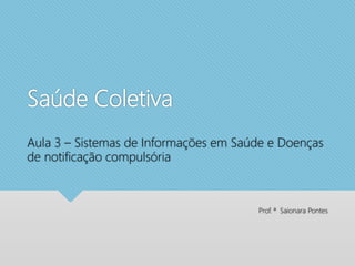 Saúde Coletiva
Prof. ª Saionara Pontes
Aula 3 – Sistemas de Informações em Saúde e Doenças
de notificação compulsória
 