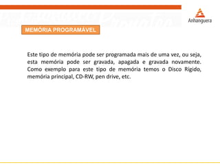 MEMÓRIA PROGRAMÁVEL
Este tipo de memória pode ser programada mais de uma vez, ou seja,
esta memória pode ser gravada, apagada e gravada novamente.
Como exemplo para este tipo de memória temos o Disco Rígido,
memória principal, CD-RW, pen drive, etc.
 