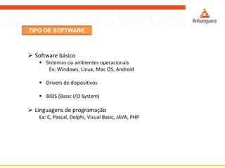 TIPO DE SOFTWARE
 Software básico
 Sistemas ou ambientes operacionais
Ex: Windows, Linux, Mac OS, Android
 Drivers de dispositivos
 BIOS (Basic I/O System)
 Linguagens de programação
Ex: C, Pascal, Delphi, Visual Basic, JAVA, PHP
 