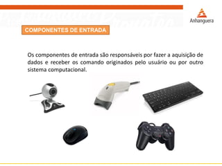 COMPONENTES DE ENTRADA
Os componentes de entrada são responsáveis por fazer a aquisição de
dados e receber os comando originados pelo usuário ou por outro
sistema computacional.
 