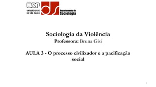 Sociologia da Violência
Professora: Bruna Gisi
AULA 3 - O processo civilizador e a pacificação
social
1
 