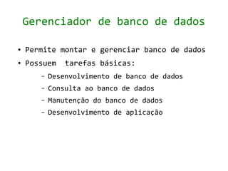 Gerenciador de banco de dados

●   Permite montar e gerenciar banco de dados
●   Possuem    tarefas básicas:
       –   Desenvolvimento de banco de dados
       –   Consulta ao banco de dados
       –   Manutenção do banco de dados
       –   Desenvolvimento de aplicação
 