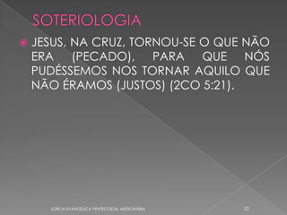    JESUS, NA CRUZ, TORNOU-SE O QUE NÃO
    ERA (PECADO), PARA QUE NÓS
    PUDÉSSEMOS NOS TORNAR AQUILO QUE
    NÃO ÉRAMOS (JUSTOS) (2CO 5:21).




      IGREJA EVANGÉLICA PENTECOSTAL MISSIONÁRIA   10
 