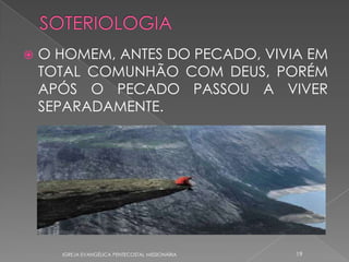    O HOMEM, ANTES DO PECADO, VIVIA EM
    TOTAL COMUNHÃO COM DEUS, PORÉM
    APÓS O PECADO PASSOU A VIVER
    SEPARADAMENTE.




      IGREJA EVANGÉLICA PENTECOSTAL MISSIONÁRIA   19
 