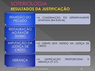 REMISSÃO DO                  • A CONDENAÇÃO FOI         DEFINITIVAMENTE
  PECADO                       AFASTADA (RM 8:33-34).


RESTAURAÇÃO
  AO FAVOR
    DIVINO

IMPUTAÇÃO DA                 • O CRENTE ESTÁ VESTIDO NA JUSTIÇA DE
  JUSTIÇA DE                   CRISTO
    CRISTO

                             •A   JUSTIFICAÇÃO     PROPORCIONA       A
  HERANÇA                     HERANÇA (TT 3:7).

    IGREJA EVANGÉLICA PENTECOSTAL MISSIONÁRIA                   28
 