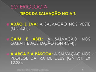 TIPOS DA SALVAÇÃO NO A.T.

   ADÃO E EVA: A SALVAÇÃO NOS VESTE
    (GN 3:21).

   CAIM E ABEL: A SALVAÇÃO                       NOS
    GARANTE ACEITAÇÃO (GN 4:3-4).

   A ARCA E A PÁSCOA: A SALVAÇÃO NOS
    PROTEGE DA IRA DE DEUS (GN 7:1; EX
    12:23).
      IGREJA EVANGÉLICA PENTECOSTAL MISSIONÁRIA   4
 