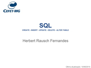 SQL
CREATE - INSERT - UPDATE - DELETE - ALTER TABLE
Herbert Rausch Fernandes
Última atualização: 10/06/2015
 