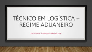 TÉCNICO EM LOGÍSTICA –
REGIME ADUANEIRO
PROFESSOR: GUILHERME SABADIN PIVA
 