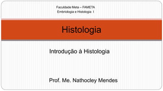 Introdução à Histologia
Histologia
Faculdade Meta – FAMETA
Embriologia e Histologia I
Prof. Me. Nathocley Mendes
 