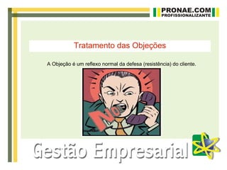 Tratamento das Objeções

A Objeção é um reflexo normal da defesa (resistência) do cliente.
 