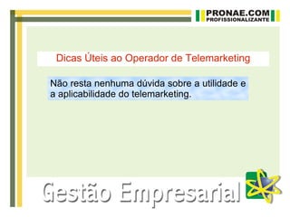 Dicas Úteis ao Operador de Telemarketing

Não resta nenhuma dúvida sobre a utilidade e
a aplicabilidade do telemarketing.
 