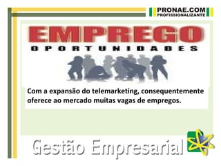 Com a expansão do telemarketing, consequentemente
oferece ao mercado muitas vagas de empregos.
 
