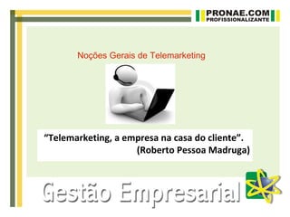 Noções Gerais de Telemarketing




“Telemarketing, a empresa na casa do cliente”.
                    (Roberto Pessoa Madruga)
 