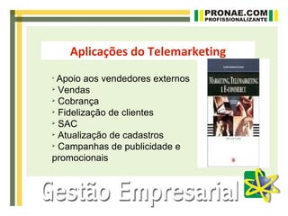 Aplicações do Telemarketing

  Apoio aos vendedores externos

  Vendas

  Cobrança

  Fidelização de clientes

  SAC

  Atualização de cadastros

  Campanhas de publicidade e
promocionais
 