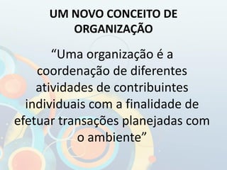 UM NOVO CONCEITO DE
ORGANIZAÇÃO
“Uma organização é a
coordenação de diferentes
atividades de contribuintes
individuais com a finalidade de
efetuar transações planejadas com
o ambiente”
 