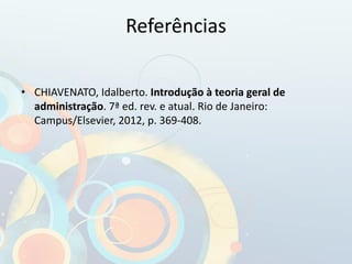 Referências
• CHIAVENATO, Idalberto. Introdução à teoria geral de
administração. 7ª ed. rev. e atual. Rio de Janeiro:
Campus/Elsevier, 2012, p. 369-408.
 