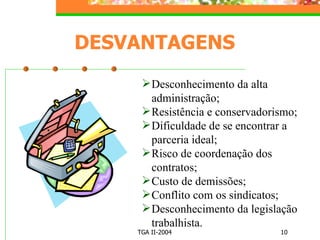 DESVANTAGENS Desconhecimento da alta administração; Resistência e conservadorismo; Dificuldade de se encontrar a parceria ideal; Risco de coordenação dos contratos; Custo de demissões; Conflito com os sindicatos; Desconhecimento da legislação trabalhista. 