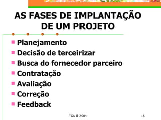 AS FASES DE IMPLANTAÇÃO DE UM PROJETO Planejamento Decisão de terceirizar Busca do fornecedor parceiro Contratação Avaliação Correção Feedback 