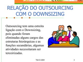 RELAÇÃO DO OUTSOURCING COM O DOWNSIZING Outsourcing tem uma estreita ligação com o Downsizing, pois quando foram eliminadas alguns cargos das estruturas hierárquicas e as funções secundárias, algumas atividades necessitaram ser terceirizadas. 