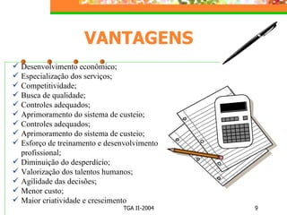 VANTAGENS Desenvolvimento econômico; Especialização dos serviços; Competitividade; Busca de qualidade; Controles adequados; Aprimoramento do sistema de custeio; Controles adequados; Aprimoramento do sistema de custeio; Esforço de treinamento e desenvolvimento profissional; Diminuição do desperdício; Valorização dos talentos humanos; Agilidade das decisões; Menor custo; Maior criatividade e crescimento   