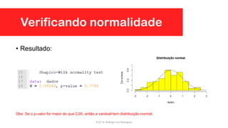 • Resultado:
Obs: Se o p-valor for maior do que 0,05, então a variável tem distribuição normal.
Verificando normalidade
Prof. Dr. Rodrigo Lins Rodrigues
 