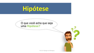 Hipótese
O que você acha que seja
uma Hipótese?
Prof. Dr. Rodrigo Lins Rodrigues
 