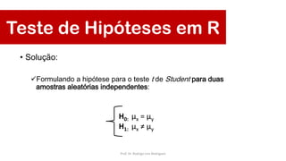 Teste de Hipóteses em R
• Solução:
Formulando a hipótese para o teste t de Student para duas
amostras aleatórias independentes:
H0: μx = μy
H1: μx ≠ μy
Prof. Dr. Rodrigo Lins Rodrigues
 