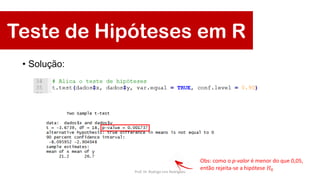 Teste de Hipóteses em R
• Solução:
Obs: como o p-valor é menor do que 0,05,
então rejeita-se a hipótese 𝐻0Prof. Dr. Rodrigo Lins Rodrigues
 