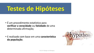 Testes de Hipóteses
• É um procedimento estatístico para
verificar a veracidade ou falsidade de uma
determinada afirmação;
• E realizado com base em uma característica
da população.
Prof. Dr. Rodrigo Lins Rodrigues
 