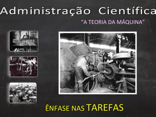 Administração  Científica  ÊNFASE NAS  TAREFAS “ A TEORIA DA MÁQUINA” 