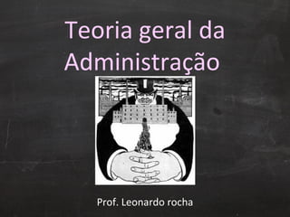 Teoria geral da Administração  Prof. Leonardo rocha 