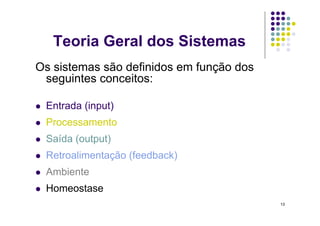 Teoria Geral dos Sistemas
Os sistemas são definidos em função dos
 seguintes conceitos:

    Entrada (input)
    Processamento
    Saída (output)
    Retroalimentação (feedback)
    Ambiente
    Homeostase
                                          13
 
