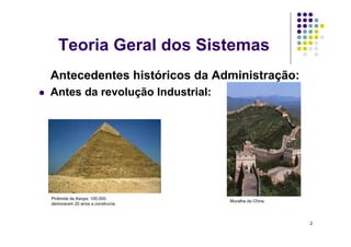 Teoria Geral dos Sistemas
     Antecedentes históricos da Administração:
    Antes da revolução Industrial:




     Pirâmide de Keops: 100.000
                                        Muralha da China
     demoraram 20 anos a construi-la.



                                                           2
 